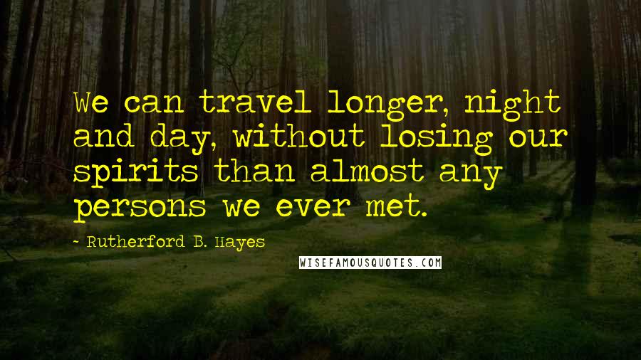 Rutherford B. Hayes Quotes: We can travel longer, night and day, without losing our spirits than almost any persons we ever met.
