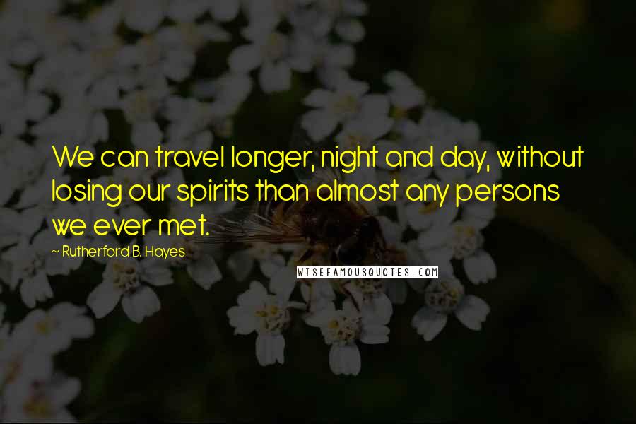 Rutherford B. Hayes Quotes: We can travel longer, night and day, without losing our spirits than almost any persons we ever met.