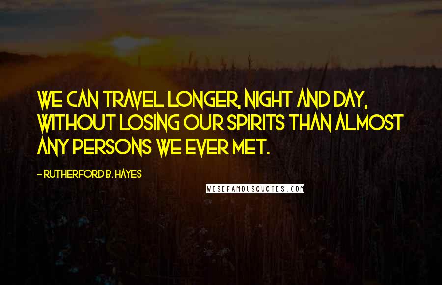 Rutherford B. Hayes Quotes: We can travel longer, night and day, without losing our spirits than almost any persons we ever met.