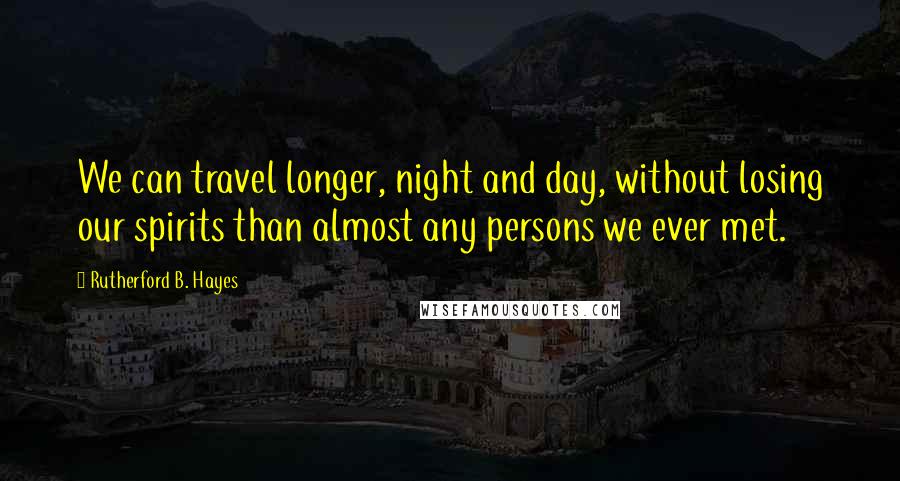 Rutherford B. Hayes Quotes: We can travel longer, night and day, without losing our spirits than almost any persons we ever met.