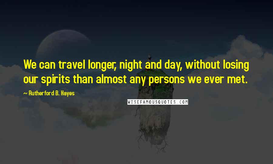 Rutherford B. Hayes Quotes: We can travel longer, night and day, without losing our spirits than almost any persons we ever met.