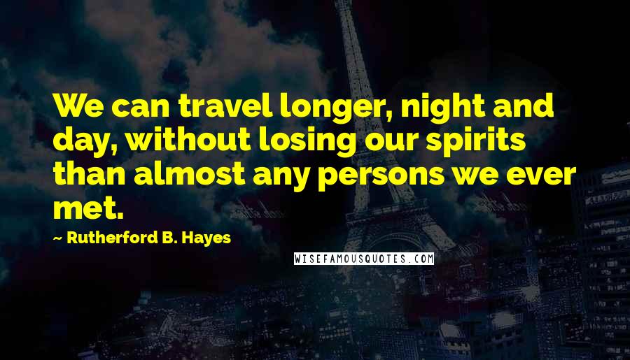 Rutherford B. Hayes Quotes: We can travel longer, night and day, without losing our spirits than almost any persons we ever met.