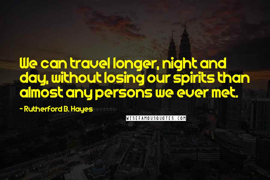 Rutherford B. Hayes Quotes: We can travel longer, night and day, without losing our spirits than almost any persons we ever met.