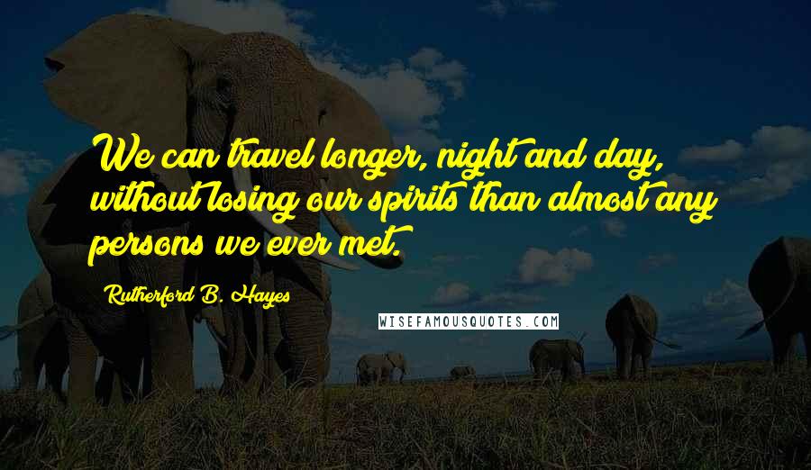 Rutherford B. Hayes Quotes: We can travel longer, night and day, without losing our spirits than almost any persons we ever met.