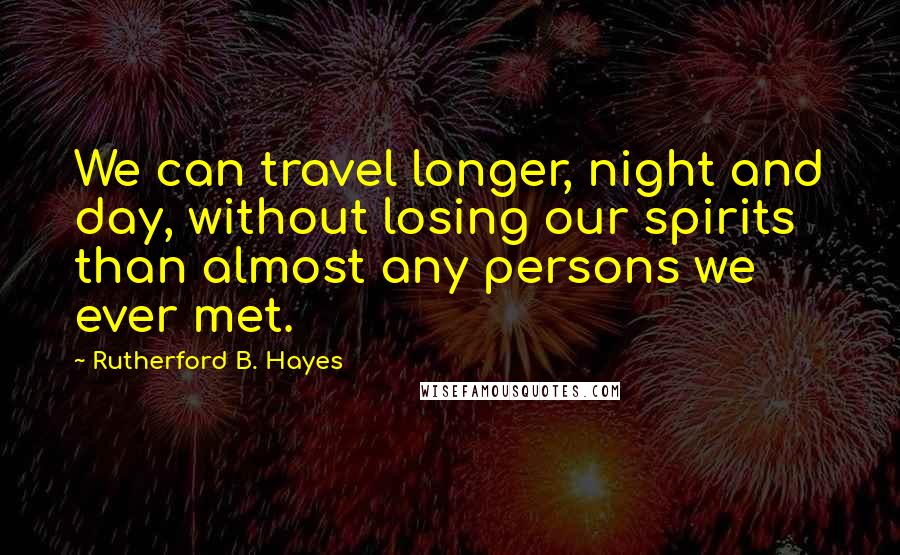 Rutherford B. Hayes Quotes: We can travel longer, night and day, without losing our spirits than almost any persons we ever met.