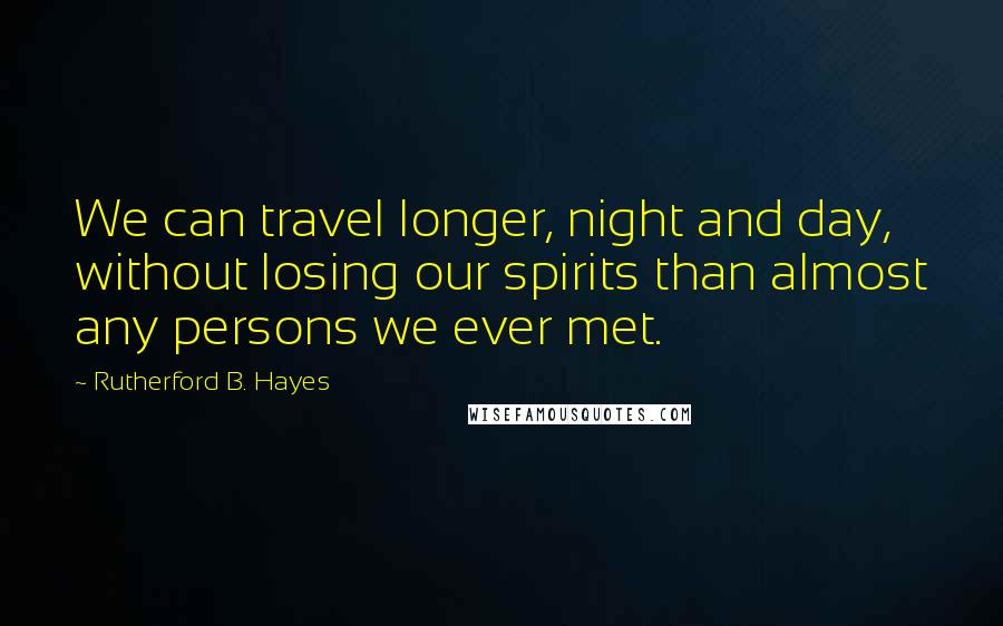 Rutherford B. Hayes Quotes: We can travel longer, night and day, without losing our spirits than almost any persons we ever met.