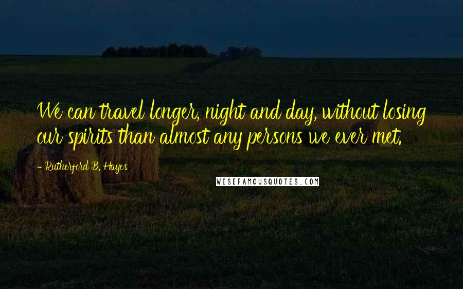 Rutherford B. Hayes Quotes: We can travel longer, night and day, without losing our spirits than almost any persons we ever met.