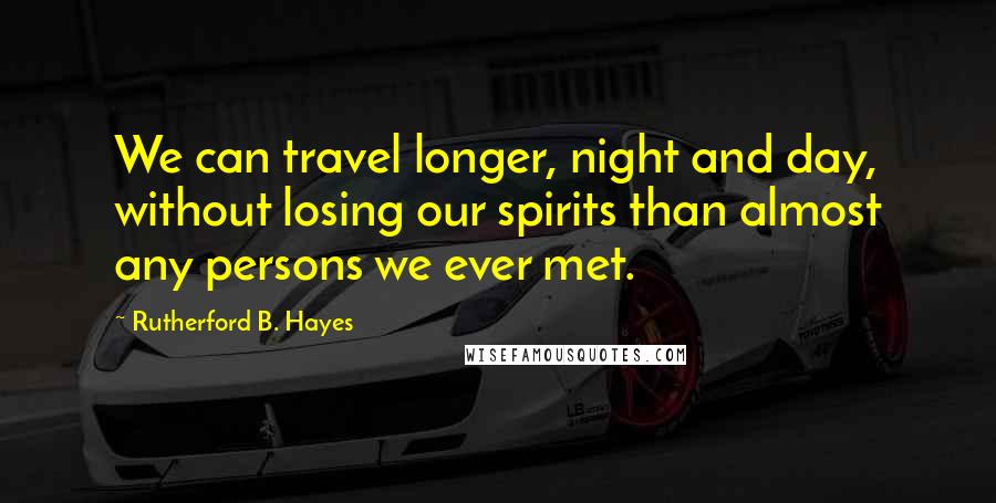 Rutherford B. Hayes Quotes: We can travel longer, night and day, without losing our spirits than almost any persons we ever met.