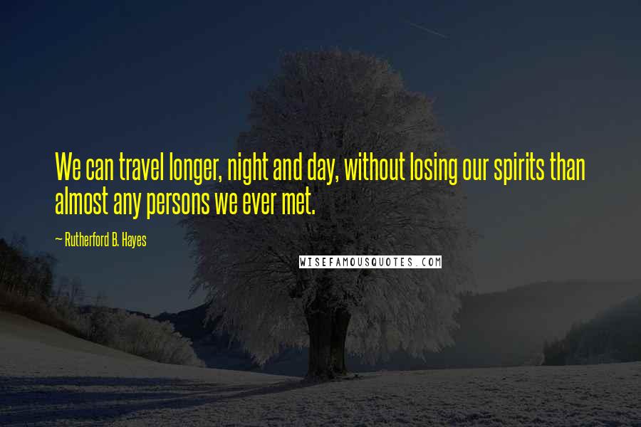 Rutherford B. Hayes Quotes: We can travel longer, night and day, without losing our spirits than almost any persons we ever met.