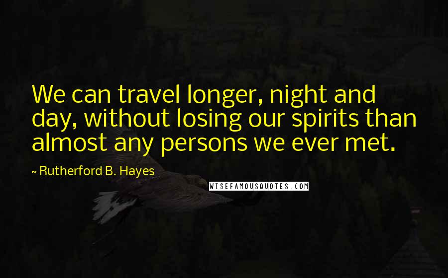 Rutherford B. Hayes Quotes: We can travel longer, night and day, without losing our spirits than almost any persons we ever met.