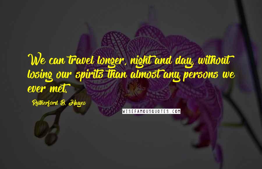 Rutherford B. Hayes Quotes: We can travel longer, night and day, without losing our spirits than almost any persons we ever met.