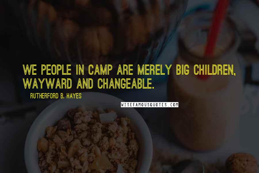 Rutherford B. Hayes Quotes: We people in camp are merely big children, wayward and changeable.