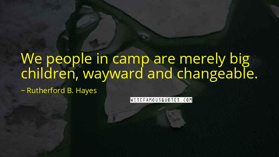 Rutherford B. Hayes Quotes: We people in camp are merely big children, wayward and changeable.