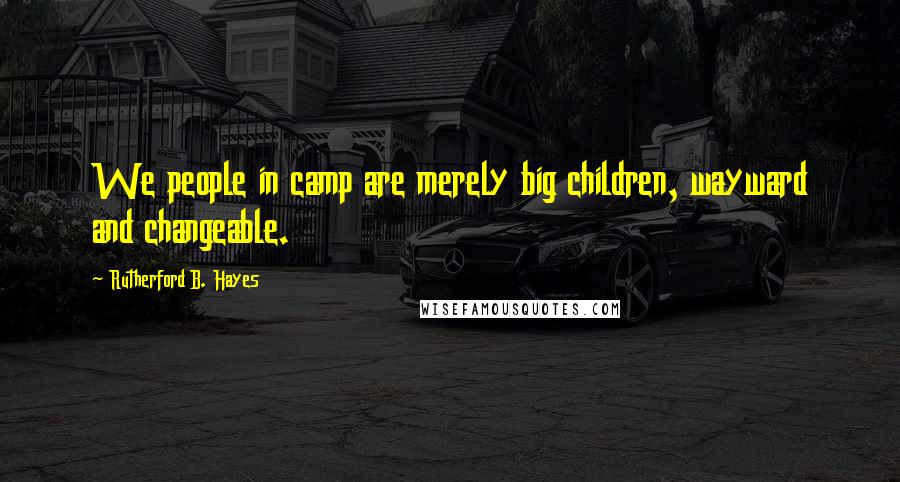 Rutherford B. Hayes Quotes: We people in camp are merely big children, wayward and changeable.