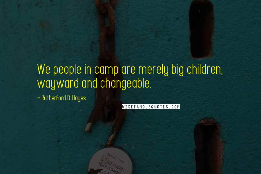 Rutherford B. Hayes Quotes: We people in camp are merely big children, wayward and changeable.