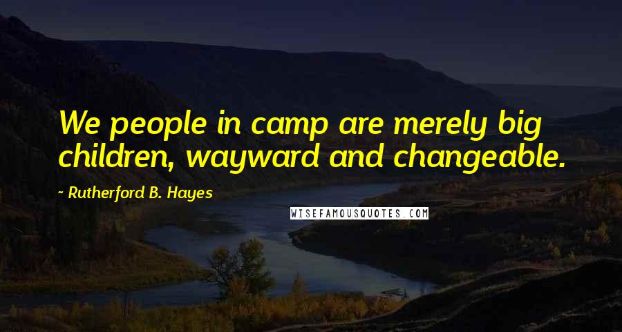 Rutherford B. Hayes Quotes: We people in camp are merely big children, wayward and changeable.