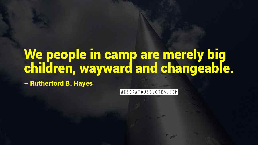 Rutherford B. Hayes Quotes: We people in camp are merely big children, wayward and changeable.