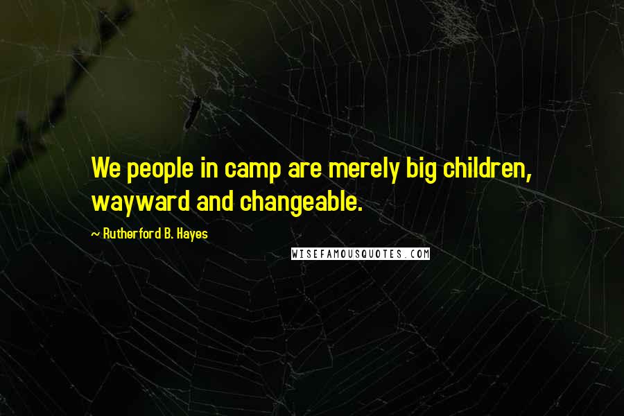 Rutherford B. Hayes Quotes: We people in camp are merely big children, wayward and changeable.