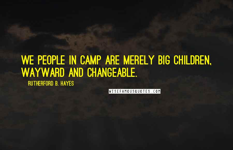 Rutherford B. Hayes Quotes: We people in camp are merely big children, wayward and changeable.