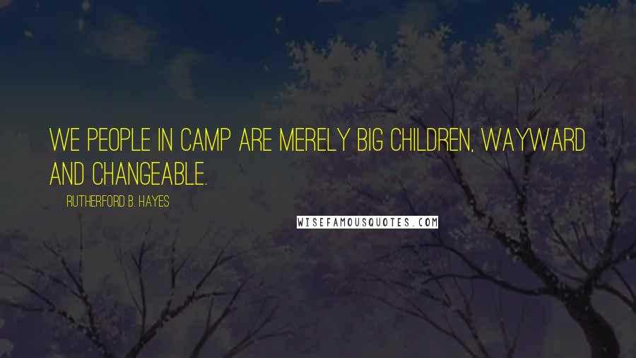 Rutherford B. Hayes Quotes: We people in camp are merely big children, wayward and changeable.