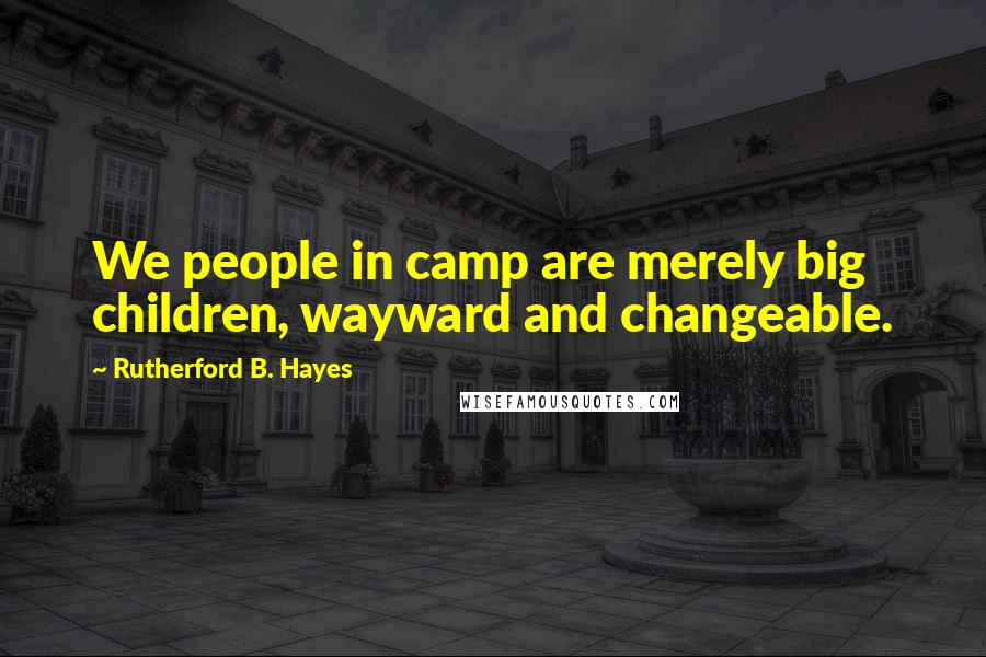 Rutherford B. Hayes Quotes: We people in camp are merely big children, wayward and changeable.