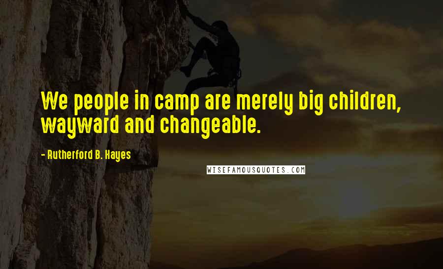 Rutherford B. Hayes Quotes: We people in camp are merely big children, wayward and changeable.