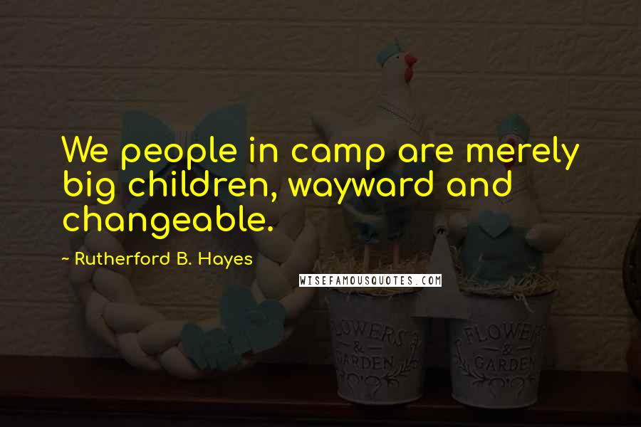 Rutherford B. Hayes Quotes: We people in camp are merely big children, wayward and changeable.