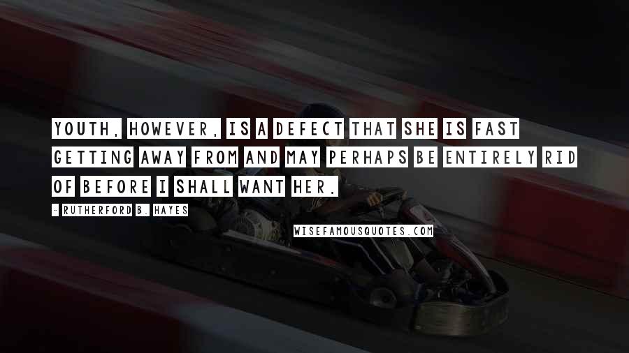 Rutherford B. Hayes Quotes: Youth, however, is a defect that she is fast getting away from and may perhaps be entirely rid of before I shall want her.