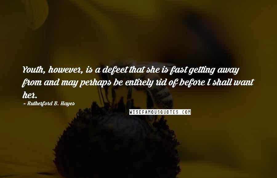 Rutherford B. Hayes Quotes: Youth, however, is a defect that she is fast getting away from and may perhaps be entirely rid of before I shall want her.