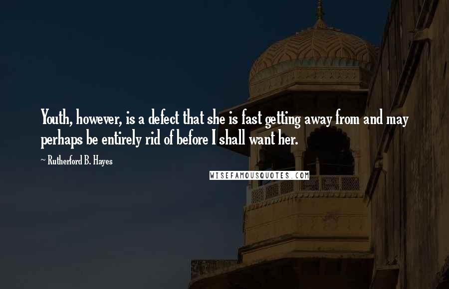 Rutherford B. Hayes Quotes: Youth, however, is a defect that she is fast getting away from and may perhaps be entirely rid of before I shall want her.