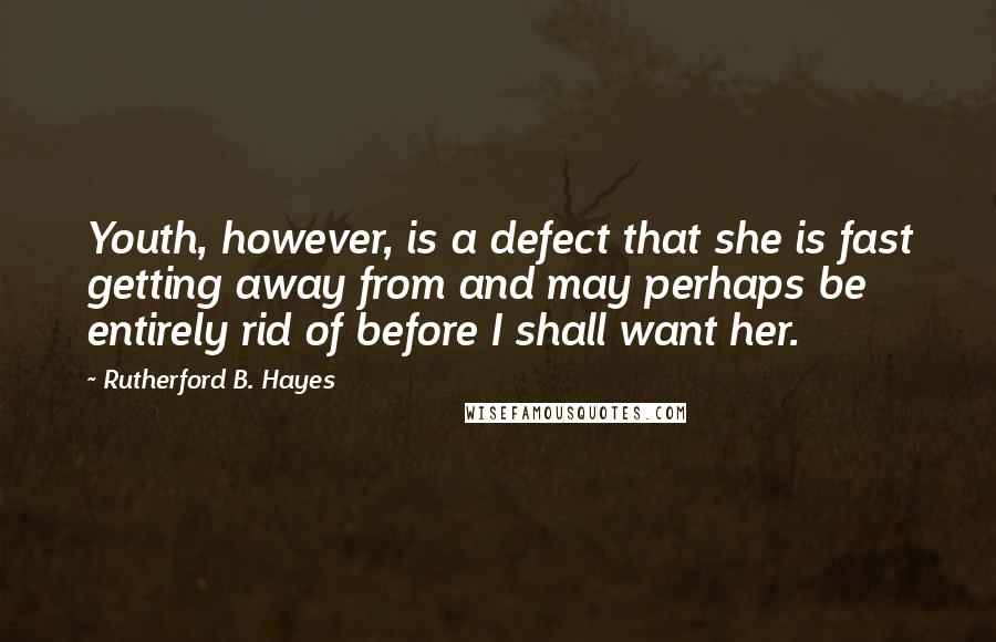 Rutherford B. Hayes Quotes: Youth, however, is a defect that she is fast getting away from and may perhaps be entirely rid of before I shall want her.