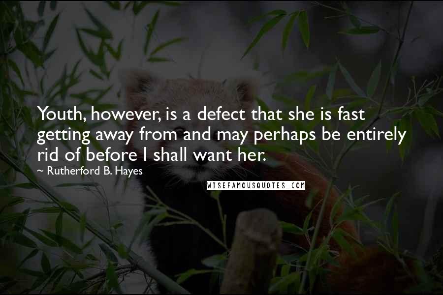 Rutherford B. Hayes Quotes: Youth, however, is a defect that she is fast getting away from and may perhaps be entirely rid of before I shall want her.