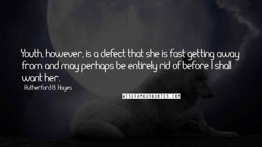 Rutherford B. Hayes Quotes: Youth, however, is a defect that she is fast getting away from and may perhaps be entirely rid of before I shall want her.