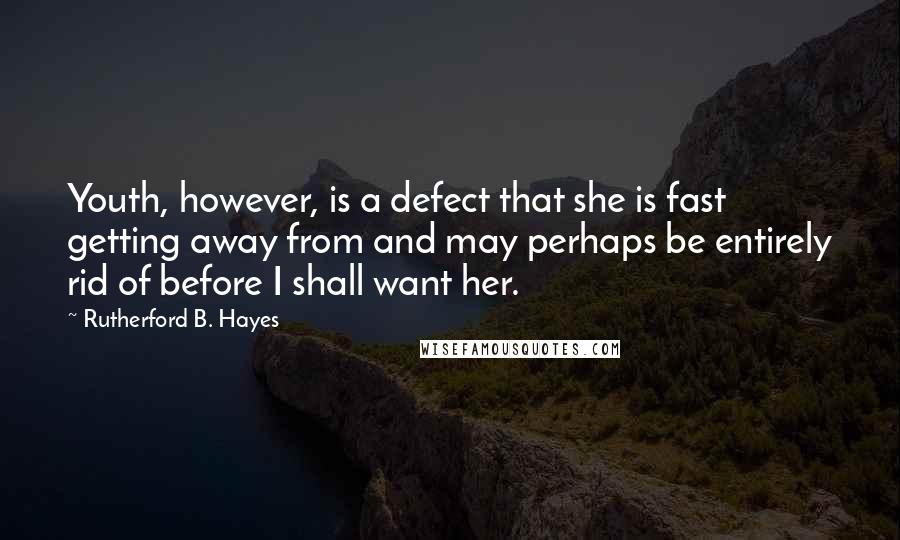 Rutherford B. Hayes Quotes: Youth, however, is a defect that she is fast getting away from and may perhaps be entirely rid of before I shall want her.