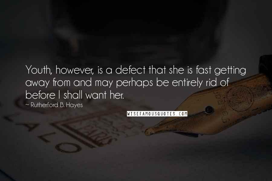 Rutherford B. Hayes Quotes: Youth, however, is a defect that she is fast getting away from and may perhaps be entirely rid of before I shall want her.