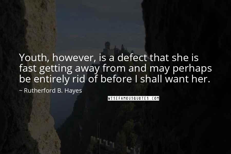 Rutherford B. Hayes Quotes: Youth, however, is a defect that she is fast getting away from and may perhaps be entirely rid of before I shall want her.