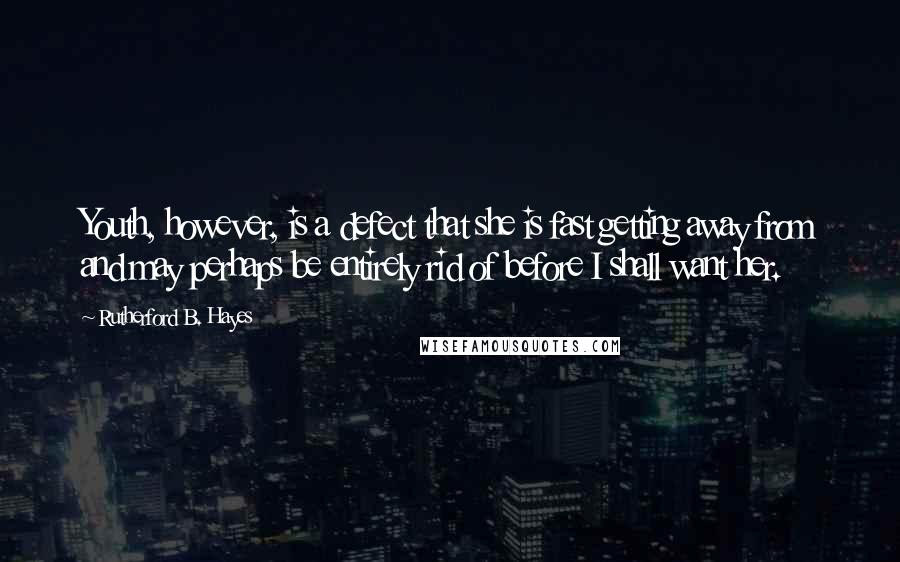 Rutherford B. Hayes Quotes: Youth, however, is a defect that she is fast getting away from and may perhaps be entirely rid of before I shall want her.