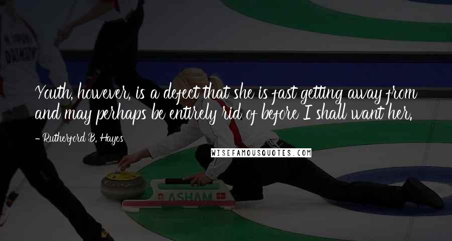 Rutherford B. Hayes Quotes: Youth, however, is a defect that she is fast getting away from and may perhaps be entirely rid of before I shall want her.