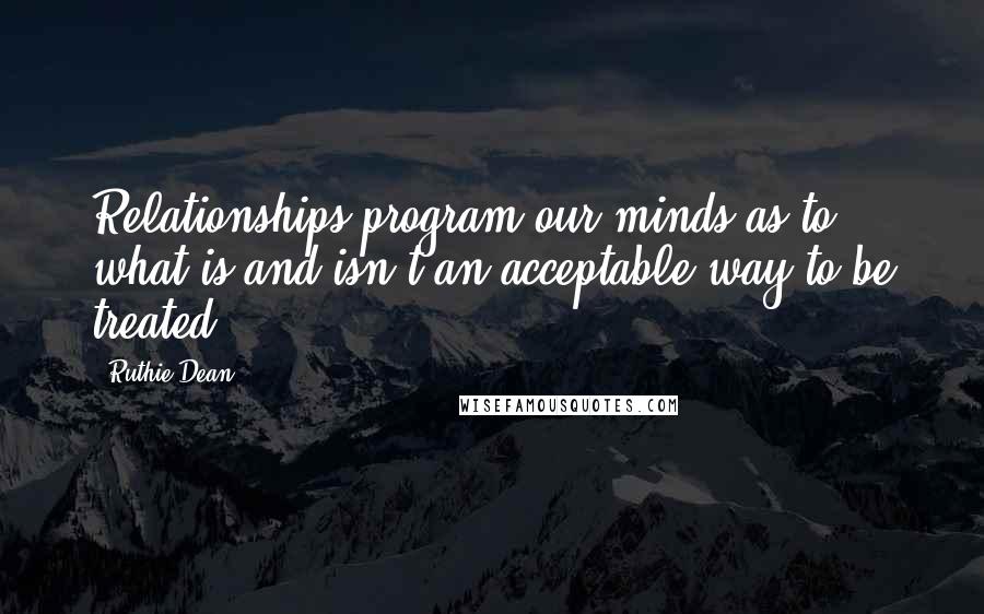 Ruthie Dean Quotes: Relationships program our minds as to what is and isn't an acceptable way to be treated.