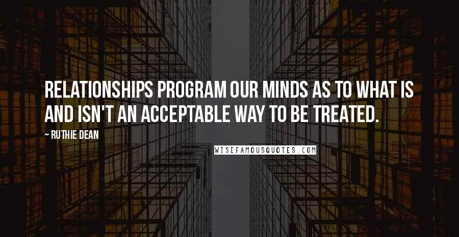 Ruthie Dean Quotes: Relationships program our minds as to what is and isn't an acceptable way to be treated.