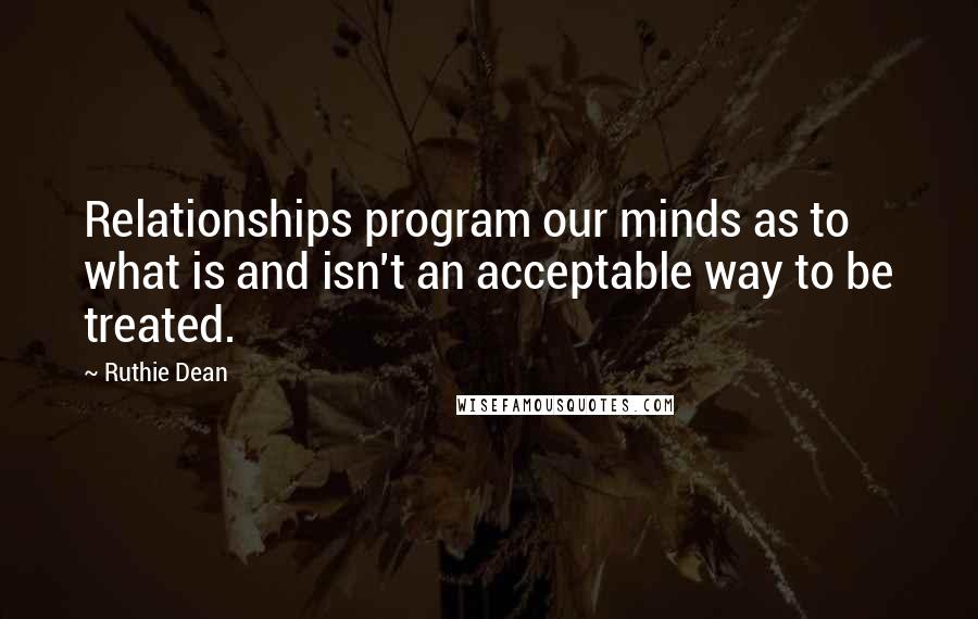 Ruthie Dean Quotes: Relationships program our minds as to what is and isn't an acceptable way to be treated.