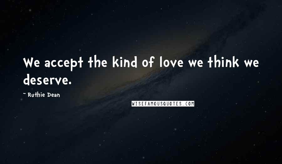 Ruthie Dean Quotes: We accept the kind of love we think we deserve.