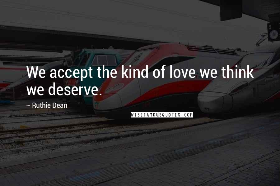 Ruthie Dean Quotes: We accept the kind of love we think we deserve.