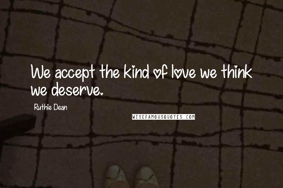 Ruthie Dean Quotes: We accept the kind of love we think we deserve.