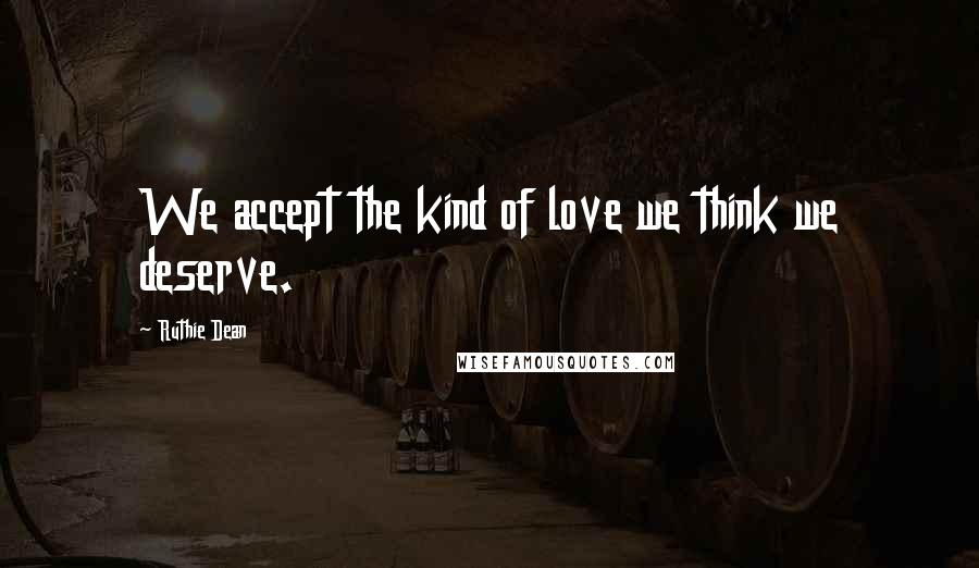 Ruthie Dean Quotes: We accept the kind of love we think we deserve.