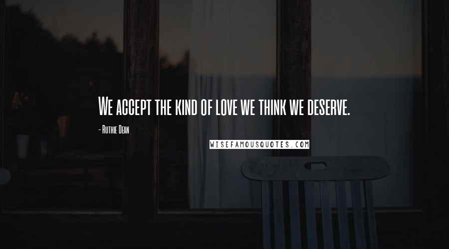 Ruthie Dean Quotes: We accept the kind of love we think we deserve.