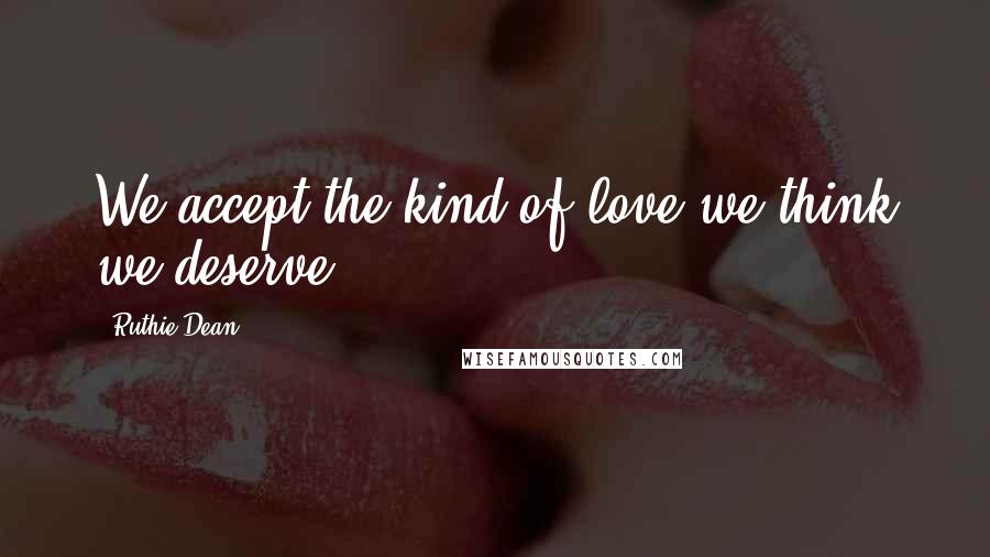 Ruthie Dean Quotes: We accept the kind of love we think we deserve.