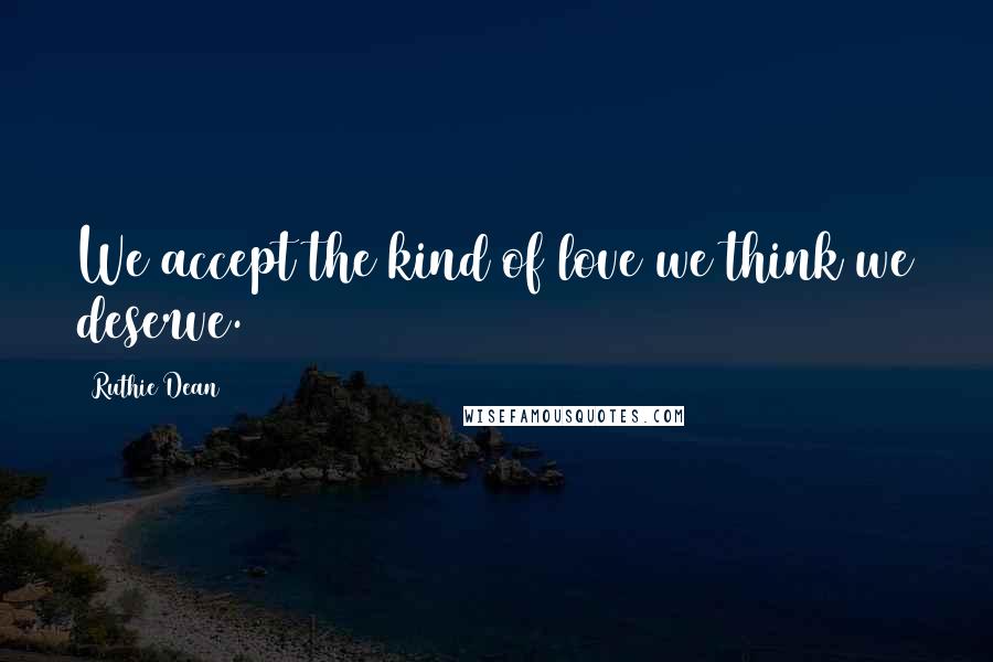 Ruthie Dean Quotes: We accept the kind of love we think we deserve.