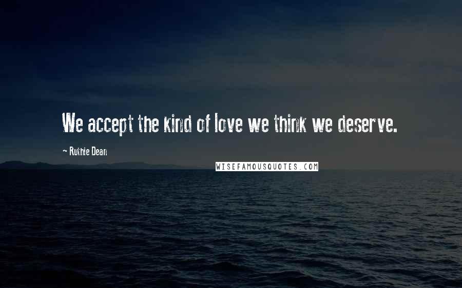 Ruthie Dean Quotes: We accept the kind of love we think we deserve.