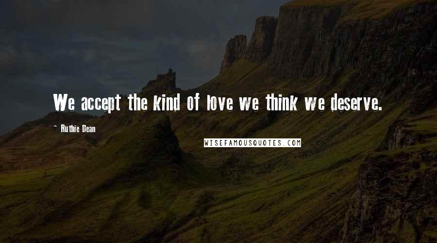 Ruthie Dean Quotes: We accept the kind of love we think we deserve.